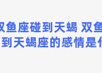 双鱼座碰到天蝎 双鱼座碰到天蝎座的感情是什么